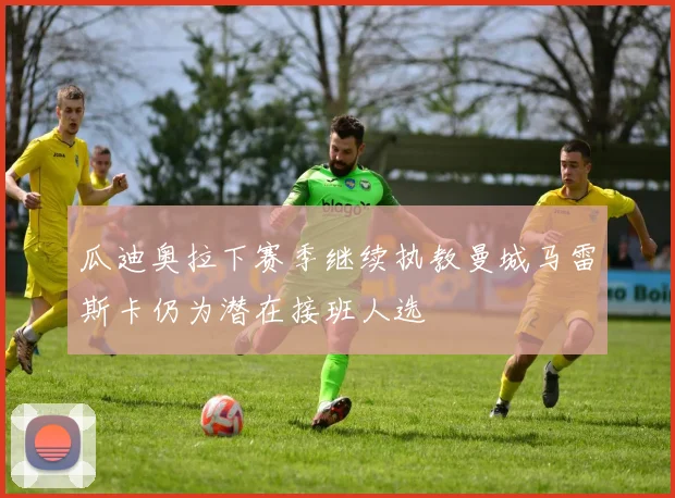 瓜迪奥拉下赛季继续执教曼城马雷斯卡仍为潜在接班人选
