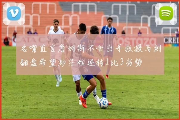 名嘴直言詹姆斯不会出手救援马刺翻盘希望渺茫难逆转1比3劣势