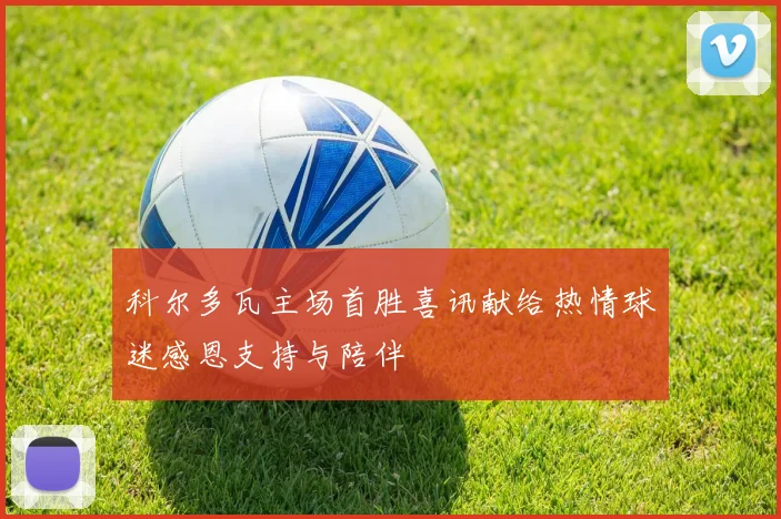 科尔多瓦主场首胜喜讯献给热情球迷感恩支持与陪伴