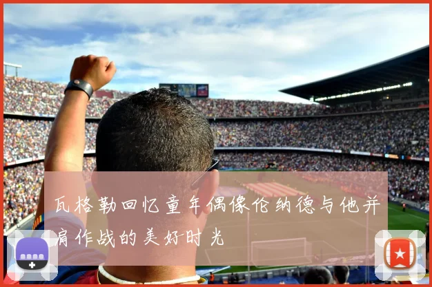 瓦格勒回忆童年偶像伦纳德与他并肩作战的美好时光