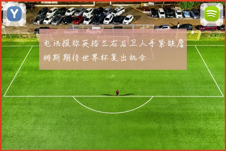 电讯报称英格兰右后卫人手紧缺詹姆斯期待世界杯复出机会