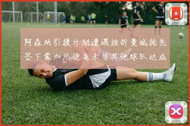 阿森纳引援计划遭遇挫折曼城抢先签下蒙加厄德高未与其他球队达成协议