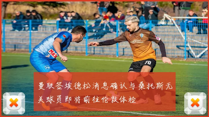 曼联签埃德松消息确认与桑托斯无关球员即将前往伦敦体检