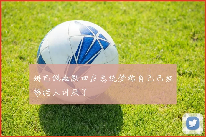 姆巴佩幽默回应总统梦称自己已经够招人讨厌了