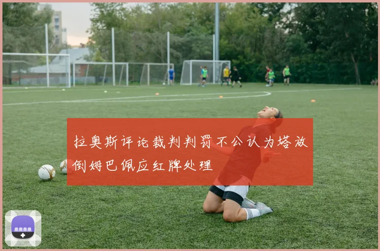 拉奥斯评论裁判判罚不公认为塔放倒姆巴佩应红牌处理