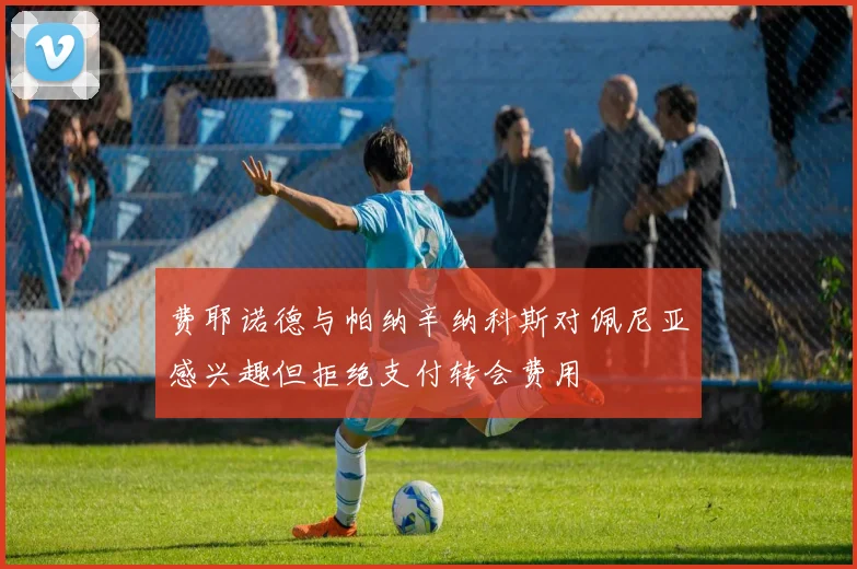 费耶诺德与帕纳辛纳科斯对佩尼亚感兴趣但拒绝支付转会费用