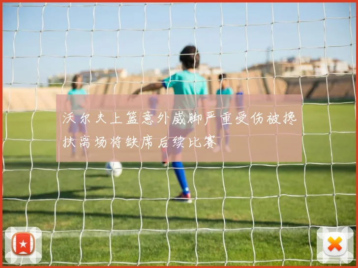 沃尔夫上篮意外崴脚严重受伤被搀扶离场将缺席后续比赛