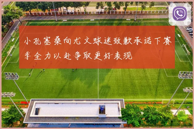 小孔塞桑向尤文球迷致歉承诺下赛季全力以赴争取更好表现