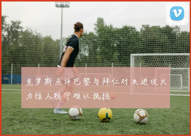 克罗斯点评巴黎与拜仁对决进攻火力惊人防守难以抵挡