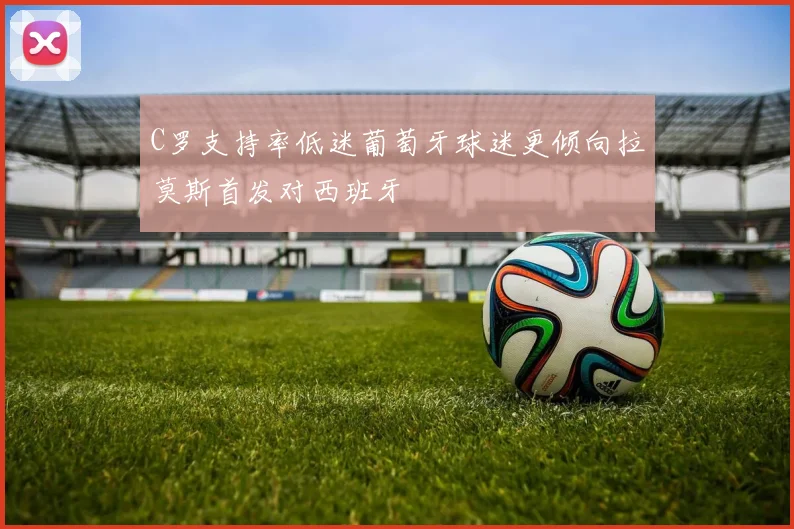 C罗支持率低迷葡萄牙球迷更倾向拉莫斯首发对西班牙