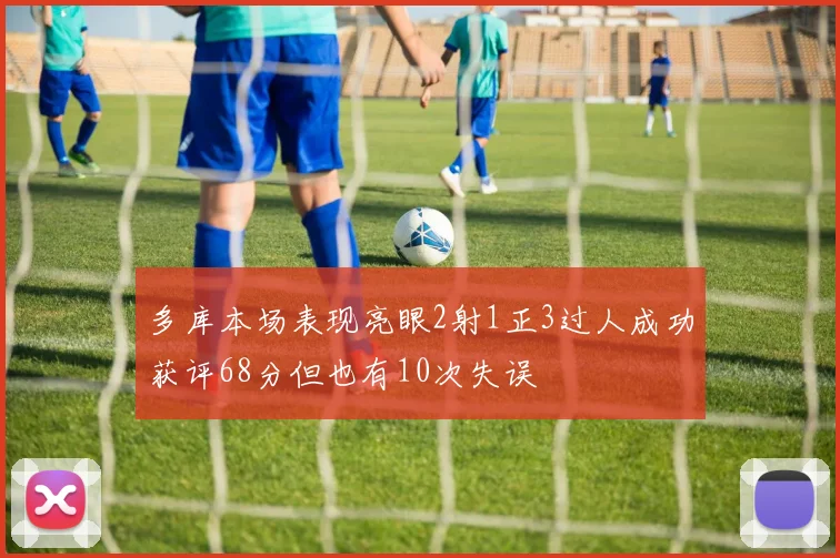多库本场表现亮眼2射1正3过人成功获评68分但也有10次失误