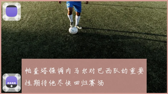 帕奎塔强调内马尔对巴西队的重要性期待他尽快回归赛场
