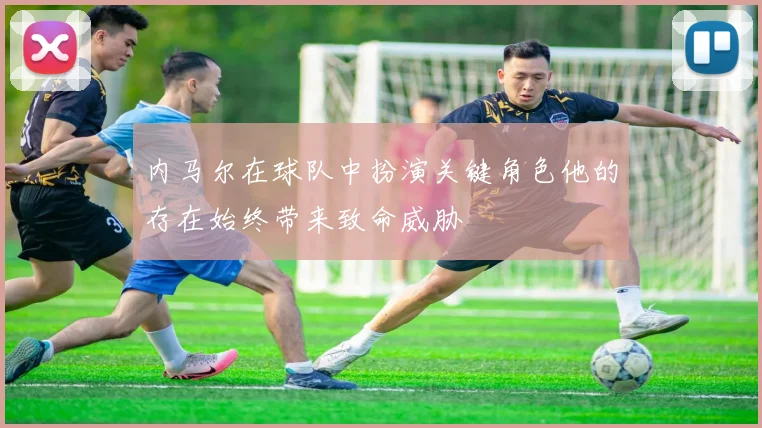 内马尔在球队中扮演关键角色他的存在始终带来致命威胁