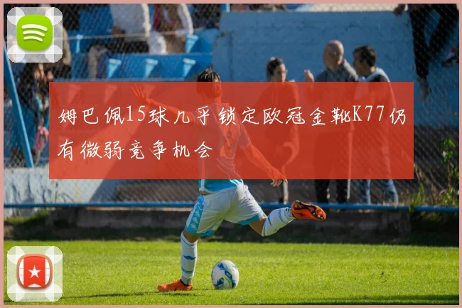 姆巴佩15球几乎锁定欧冠金靴K77仍有微弱竞争机会