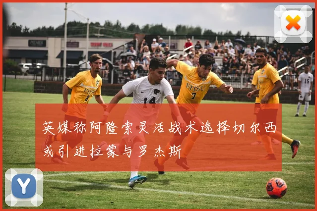 英媒称阿隆索灵活战术选择切尔西或引进拉蒙与罗杰斯