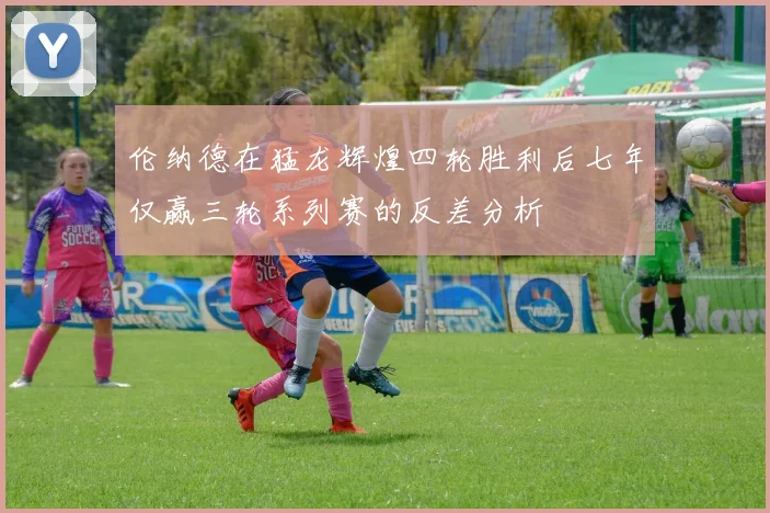 伦纳德在猛龙辉煌四轮胜利后七年仅赢三轮系列赛的反差分析