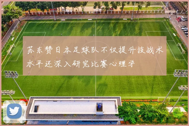 苏东赞日本足球队不仅提升技战术水平还深入研究比赛心理学