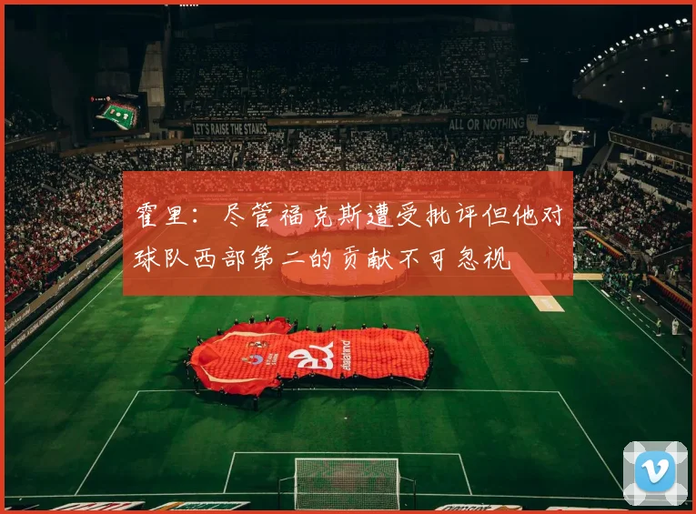 霍里：尽管福克斯遭受批评但他对球队西部第二的贡献不可忽视