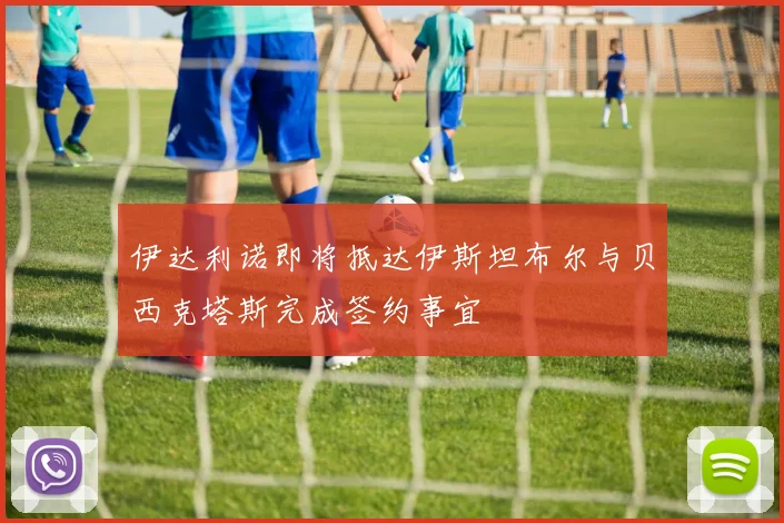 伊达利诺即将抵达伊斯坦布尔与贝西克塔斯完成签约事宜