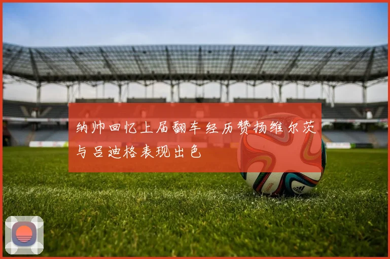 纳帅回忆上届翻车经历赞扬维尔茨与吕迪格表现出色