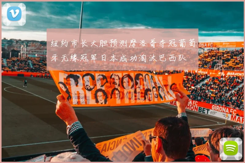 纽约市长大胆预测摩洛哥夺冠葡萄牙无缘冠军日本成功淘汰巴西队