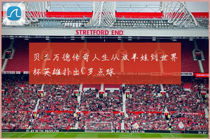 贝兰万德传奇人生从放羊娃到世界杯英雄扑出C罗点球