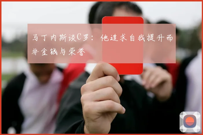 马丁内斯谈C罗：他追求自我提升而非金钱与荣誉