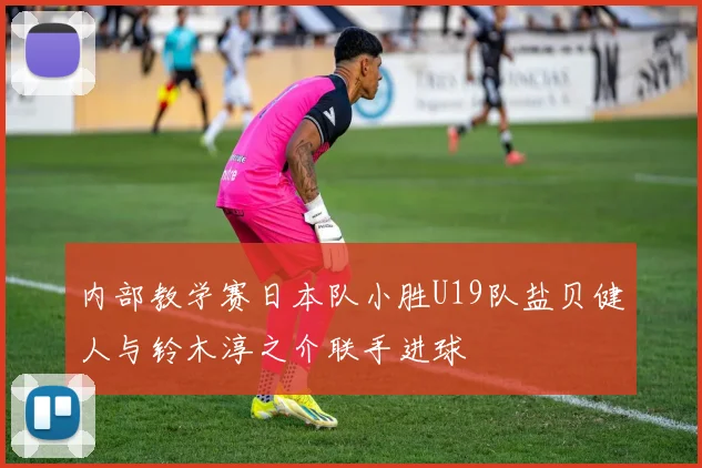 内部教学赛日本队小胜U19队盐贝健人与铃木淳之介联手进球